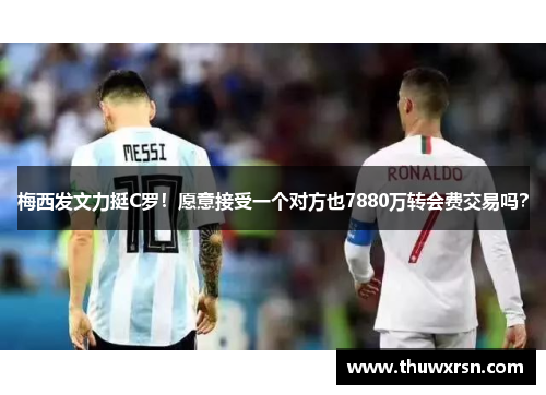 梅西发文力挺C罗！愿意接受一个对方也7880万转会费交易吗？