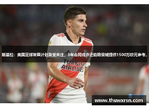 斯基拉：美国足球发展计划备受关注，3年合同或许还能给曼城提供1500万欧元参考。